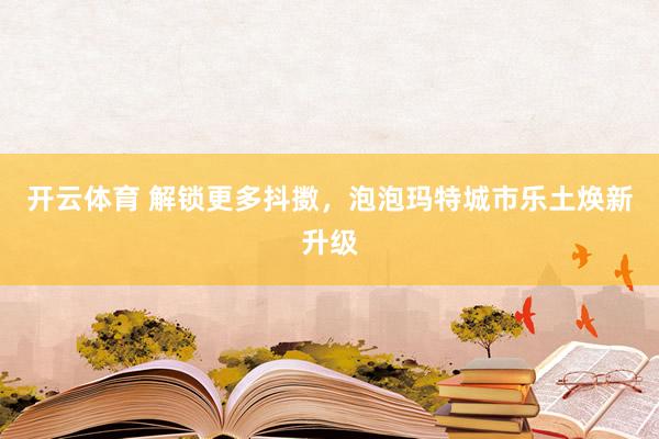 开云体育 解锁更多抖擞，泡泡玛特城市乐土焕新升级