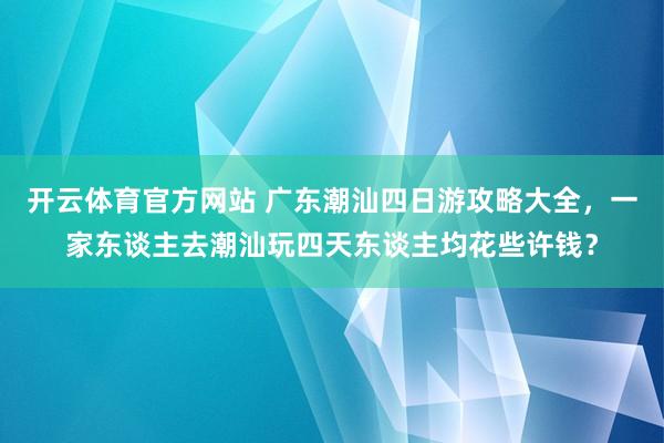 开云体育官方网站 广东潮汕四日游攻略大全，一家东谈主去潮汕玩四天东谈主均花些许钱？