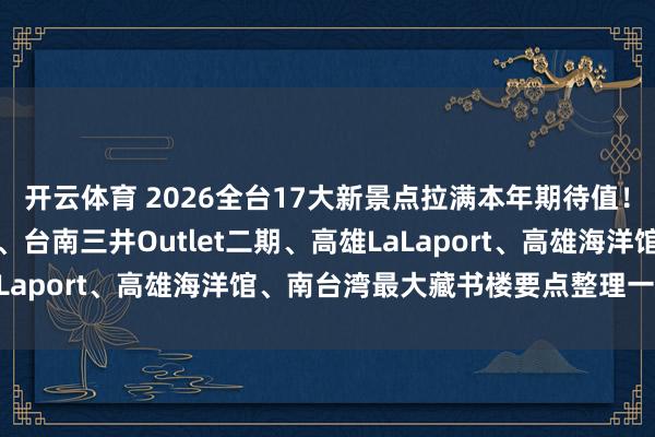 开云体育 2026全台17大新景点拉满本年期待值！台中汉神洲际购物中心、台南三井Outlet二期、高雄LaLaport、高雄海洋馆、南台湾最大藏书楼要点整理一次看！