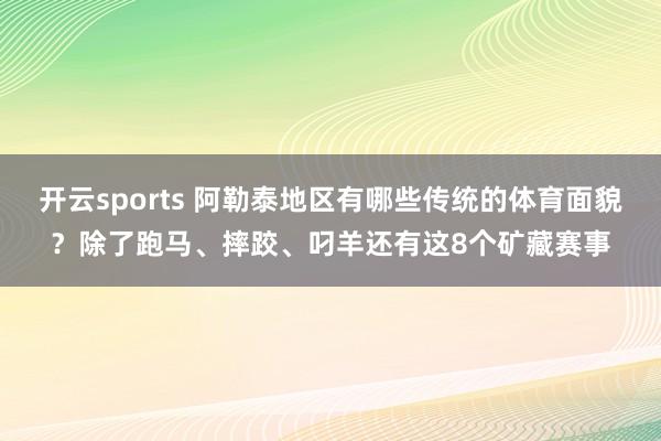 开云sports 阿勒泰地区有哪些传统的体育面貌？除了跑马、摔跤、叼羊还有这8个矿藏赛事
