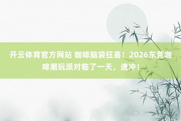 开云体育官方网站 咖啡脑袋狂喜！2026东莞咖啡潮玩派对临了一天，速冲！