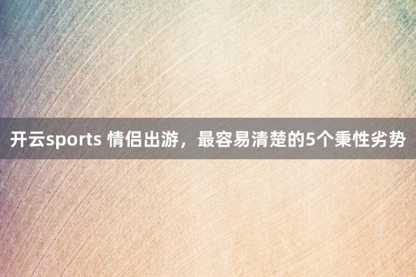 开云sports 情侣出游，最容易清楚的5个秉性劣势