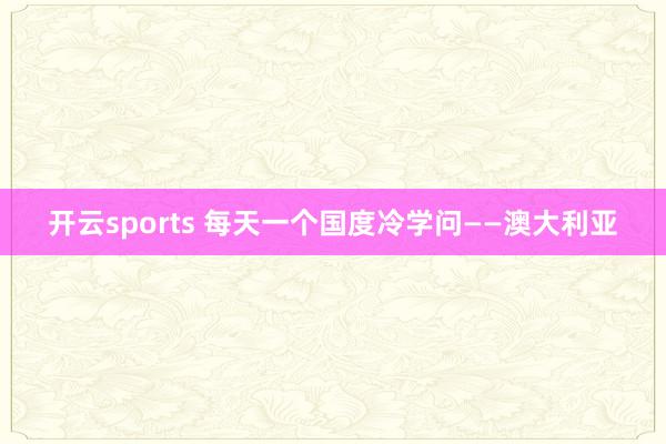 开云sports 每天一个国度冷学问——澳大利亚