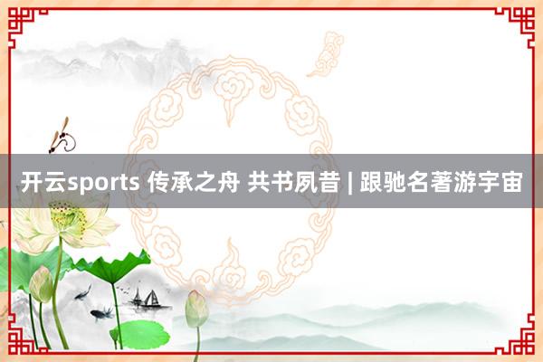 开云sports 传承之舟 共书夙昔 | 跟驰名著游宇宙