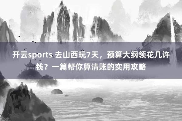 开云sports 去山西玩7天，预算大纲领花几许钱？一篇帮你算清账的实用攻略