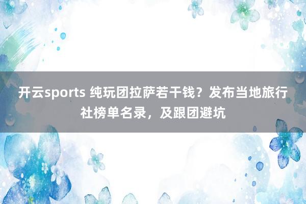 开云sports 纯玩团拉萨若干钱？发布当地旅行社榜单名录，及跟团避坑
