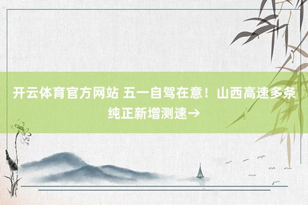 开云体育官方网站 五一自驾在意！山西高速多条纯正新增测速→