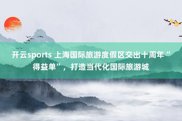 开云sports 上海国际旅游度假区交出十周年“得益单”，打造当代化国际旅游城