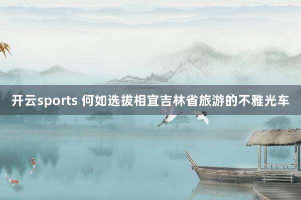 开云sports 何如选拔相宜吉林省旅游的不雅光车