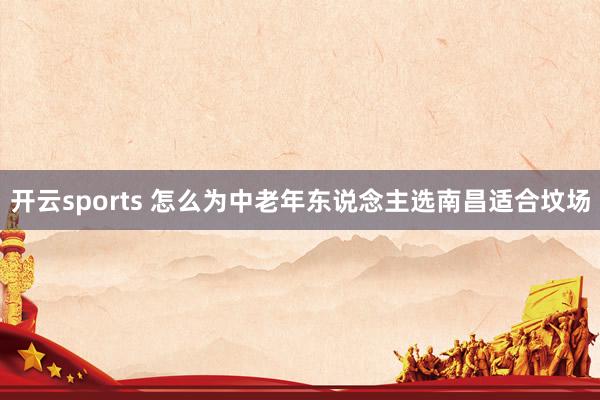 开云sports 怎么为中老年东说念主选南昌适合坟场