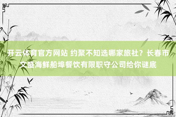 开云体育官方网站 约聚不知选哪家旅社？长春市文盛海鲜船埠餐饮有限职守公司给你谜底