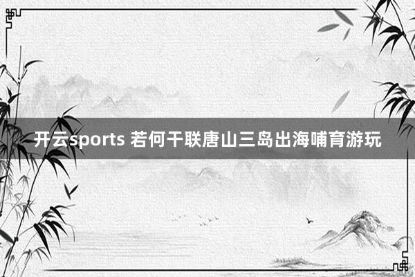 开云sports 若何干联唐山三岛出海哺育游玩