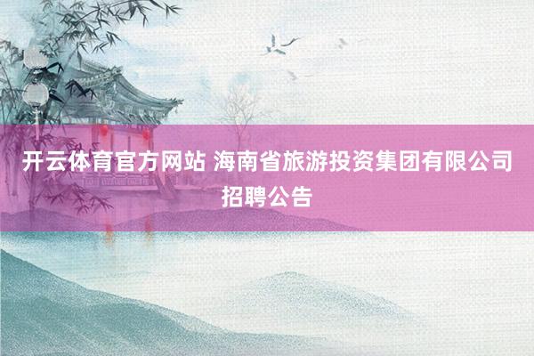 开云体育官方网站 海南省旅游投资集团有限公司招聘公告