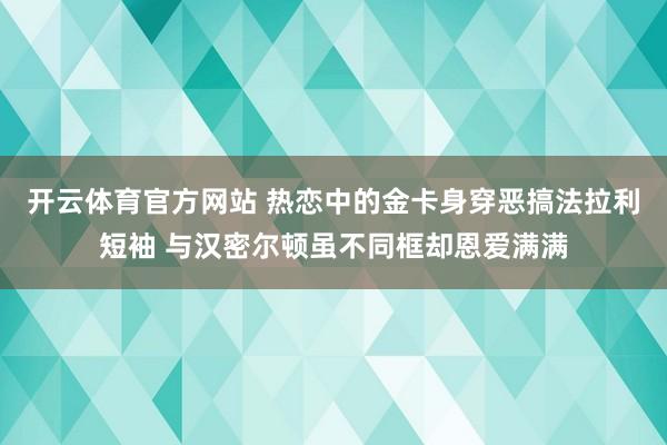 开云体育官方网站 热恋中的金卡身穿恶搞法拉利短袖 与汉密尔顿虽不同框却恩爱满满