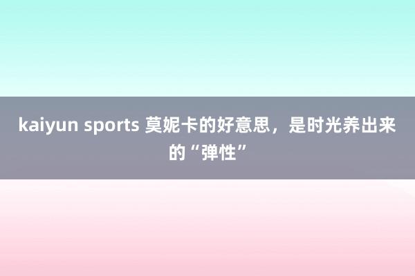 kaiyun sports 莫妮卡的好意思，是时光养出来的“弹性”