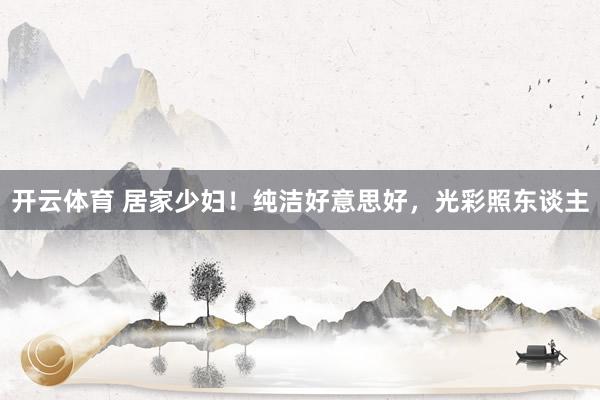 开云体育 居家少妇！纯洁好意思好，光彩照东谈主