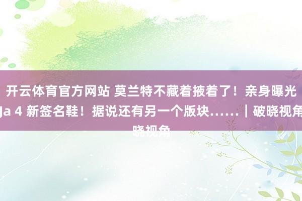 开云体育官方网站 莫兰特不藏着掖着了！亲身曝光Ja 4 新签名鞋！据说还有另一个版块……｜破晓视角