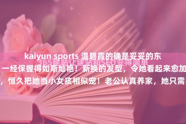 kaiyun sports 温碧霞的确是妥妥的东谈主生赢家啊！ 59岁了，一经保握得如斯灿艳！新换的发型，令她看起来愈加新潮，芳华。 傍边的丈夫，恒久把她当小女孩相似宠！老公认真养家，她只需要认真灿艳就够了！ 60岁，一经眼里齐是星星，多好意思的爱情！ 而况她狭隘生小孩，丈夫也痛快，两东谈主领养了一个犬子，<a href=