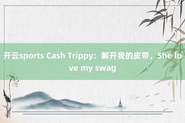 开云sports Cash Trippy：解开我的皮带，She love my swag