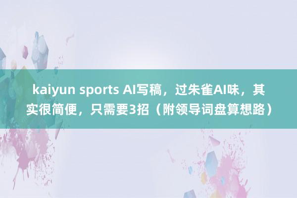 kaiyun sports AI写稿，过朱雀AI味，其实很简便，只需要3招（附领导词盘算想路）