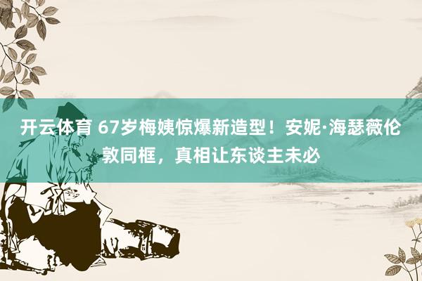 开云体育 67岁梅姨惊爆新造型！安妮·海瑟薇伦敦同框，真相让东谈主未必