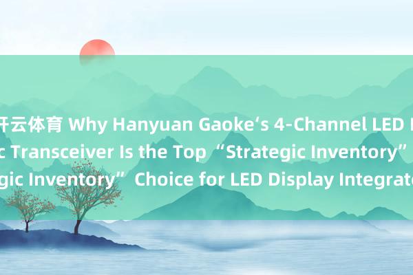 开云体育 Why Hanyuan Gaoke‘s 4-Channel LED Display Fiber Optic Transceiver Is the Top “Strategic Inventory” Choice for LED Display Integrators_搜狐网