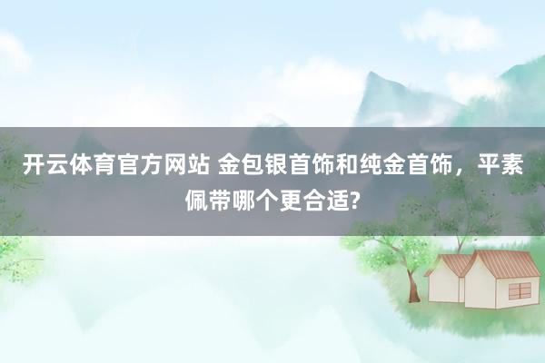 开云体育官方网站 金包银首饰和纯金首饰，平素佩带哪个更合适?