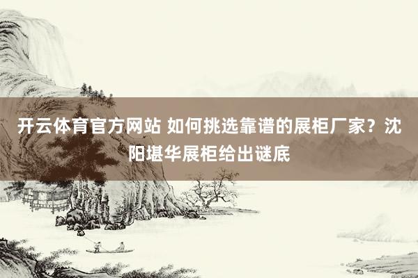开云体育官方网站 如何挑选靠谱的展柜厂家？沈阳堪华展柜给出谜底
