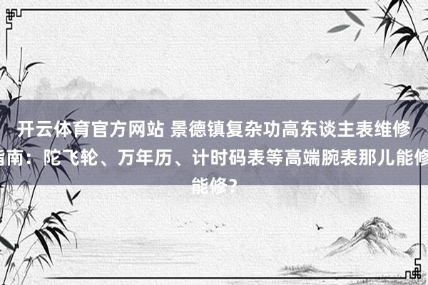 开云体育官方网站 景德镇复杂功高东谈主表维修指南：陀飞轮、万年历、计时码表等高端腕表那儿能修？