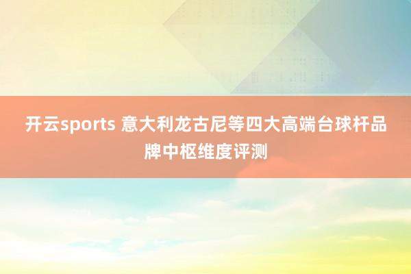 开云sports 意大利龙古尼等四大高端台球杆品牌中枢维度评测