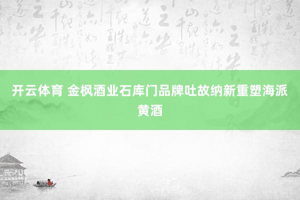 开云体育 金枫酒业石库门品牌吐故纳新重塑海派黄酒