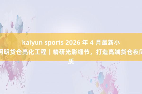 kaiyun sports 2026 年 4 月最新小凌狐照明货仓亮化工程｜精研光影细节，打造高端货仓夜间气质
