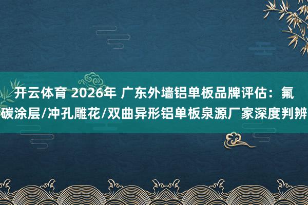 开云体育 2026年 广东外墙铝单板品牌评估：氟碳涂层/冲孔雕花/双曲异形铝单板泉源厂家深度判辨