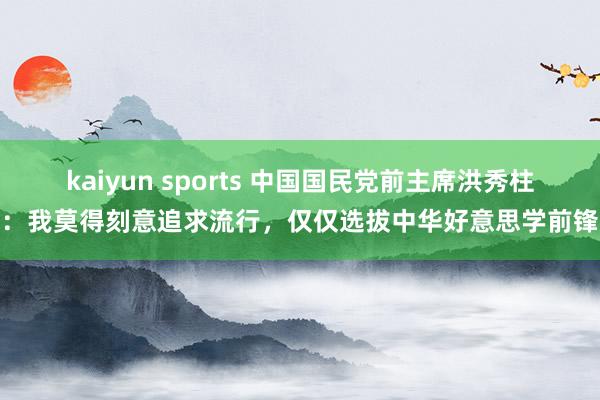 kaiyun sports 中国国民党前主席洪秀柱：我莫得刻意追求流行，仅仅选拔中华好意思学前锋