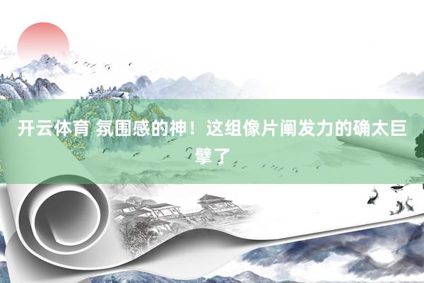 开云体育 氛围感的神！这组像片阐发力的确太巨擘了