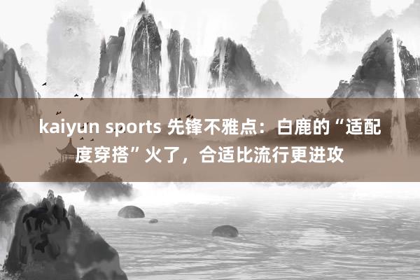 kaiyun sports 先锋不雅点：白鹿的“适配度穿搭”火了，合适比流行更进攻