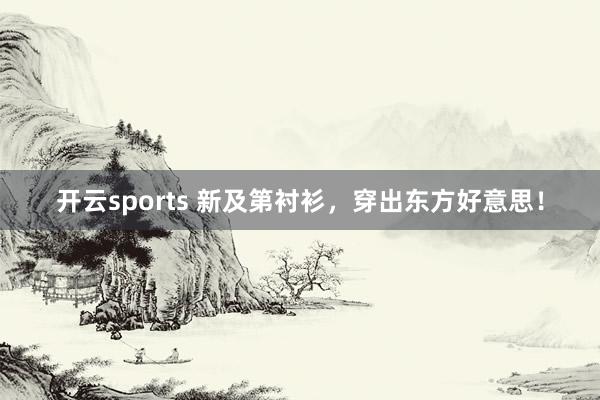 开云sports 新及第衬衫，穿出东方好意思！