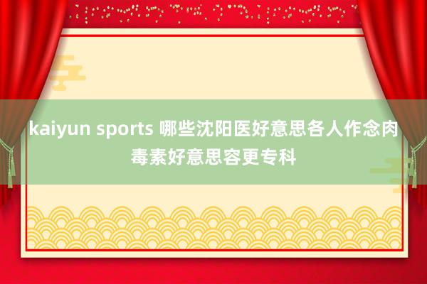 kaiyun sports 哪些沈阳医好意思各人作念肉毒素好意思容更专科
