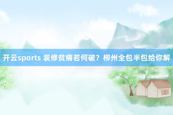 开云sports 装修贫瘠若何破？柳州全包半包给你解