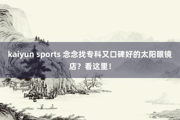kaiyun sports 念念找专科又口碑好的太阳眼镜店？看这里！