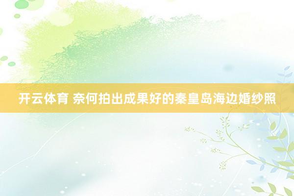 开云体育 奈何拍出成果好的秦皇岛海边婚纱照