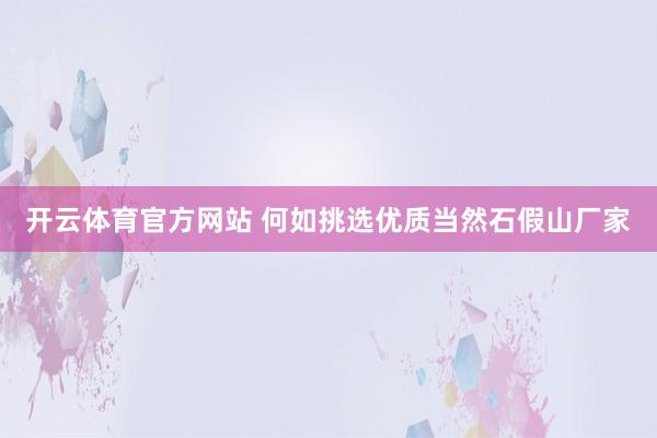 开云体育官方网站 何如挑选优质当然石假山厂家