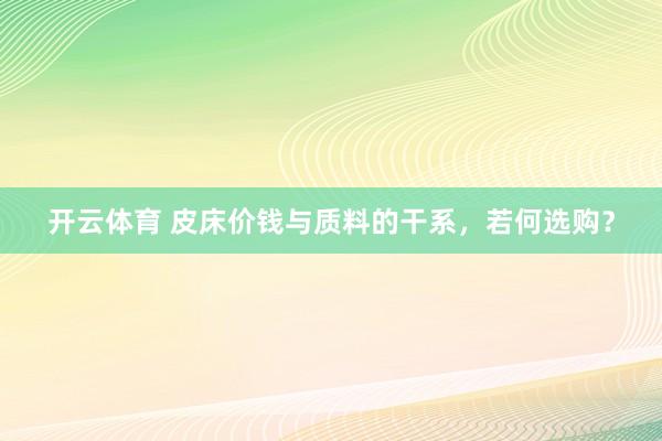 开云体育 皮床价钱与质料的干系，若何选购？