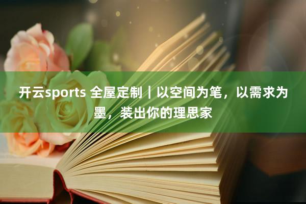 开云sports 全屋定制｜以空间为笔，以需求为墨，装出你的理思家