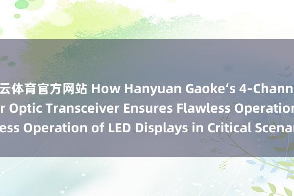 开云体育官方网站 How Hanyuan Gaoke‘s 4-Channel LED Display Fiber Optic Transceiver Ensures Flawless Operation of LED Displays in Critical Scenarios_搜狐网