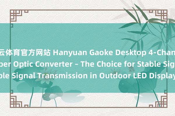 开云体育官方网站 Hanyuan Gaoke Desktop 4-Channel LED Display Fiber Optic Converter – The Choice for Stable Signal Transmission in Outdoor LED Display Scenarios_搜狐网