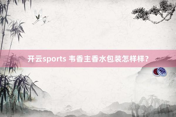 开云sports 韦香主香水包装怎样样？