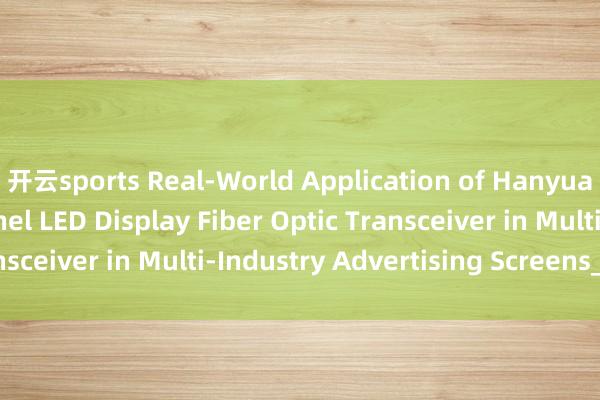 开云sports Real-World Application of Hanyuan Gaoke‘s 4‑Channel LED Display Fiber Optic Transceiver in Multi‑Industry Advertising Screens_搜狐网
