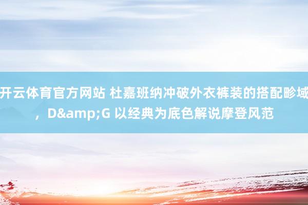 开云体育官方网站 杜嘉班纳冲破外衣裤装的搭配畛域，D&G 以经典为底色解说摩登风范