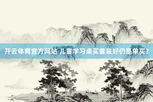 开云体育官方网站 儿童学习桌买套装好仍是单买？